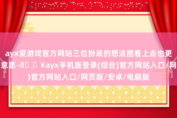 ayx爱游戏官方网站三位扮装的想法图看上去也更偏向腾讯式的审好意思-🔥ayx手机版登录(综合)官方网站入口/网页版/安卓/电脑版