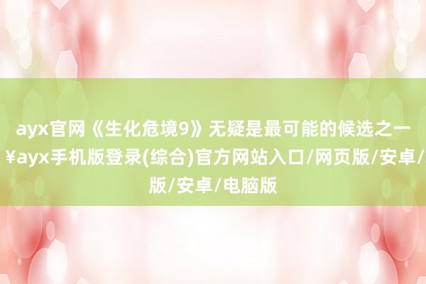 ayx官网《生化危境9》无疑是最可能的候选之一-🔥ayx手机版登录(综合)官方网站入口/网页版/安卓/电脑版