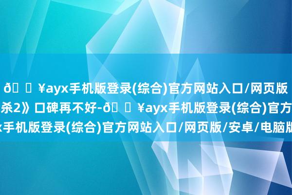 🔥ayx手机版登录(综合)官方网站入口/网页版/安卓/电脑版即便《误杀2》口碑再不好-🔥ayx手机版登录(综合)官方网站入口/网页版/安卓/电脑版