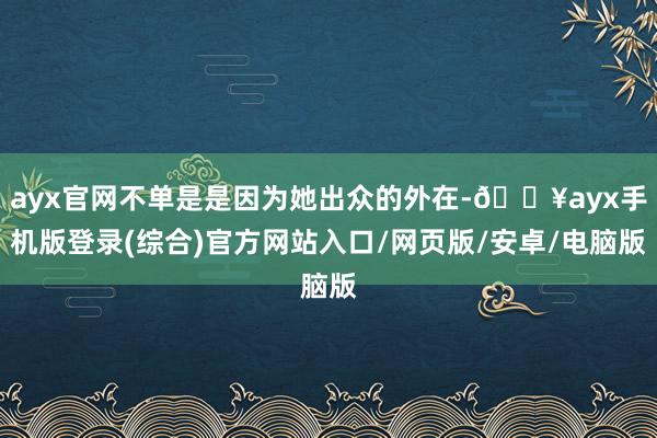 ayx官网不单是是因为她出众的外在-🔥ayx手机版登录(综合)官方网站入口/网页版/安卓/电脑版