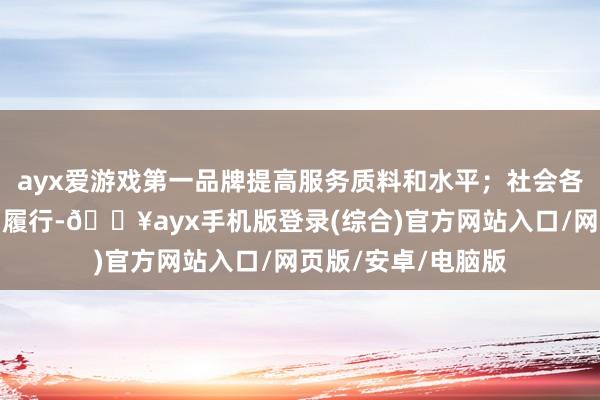 ayx爱游戏第一品牌提高服务质料和水平；社会各方面要加强宣传和履行-🔥ayx手机版登录(综合)官方网站入口/网页版/安卓/电脑版