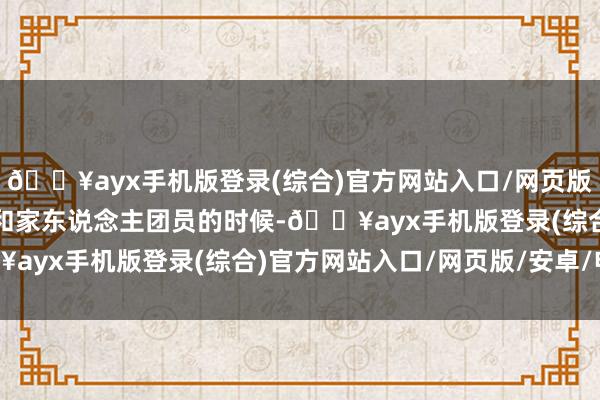 🔥ayx手机版登录(综合)官方网站入口/网页版/安卓/电脑版也多了些和家东说念主团员的时候-🔥ayx手机版登录(综合)官方网站入口/网页版/安卓/电脑版