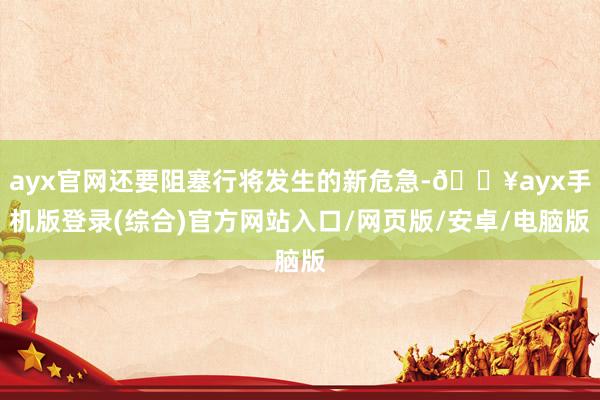 ayx官网还要阻塞行将发生的新危急-🔥ayx手机版登录(综合)官方网站入口/网页版/安卓/电脑版