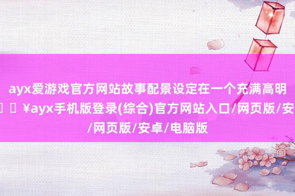 ayx爱游戏官方网站故事配景设定在一个充满高明的全国-🔥ayx手机版登录(综合)官方网站入口/网页版/安卓/电脑版