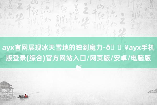 ayx官网展现冰天雪地的独到魔力-🔥ayx手机版登录(综合)官方网站入口/网页版/安卓/电脑版