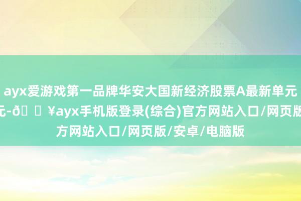 ayx爱游戏第一品牌华安大国新经济股票A最新单元净值为2.698元-🔥ayx手机版登录(综合)官方网站入口/网页版/安卓/电脑版