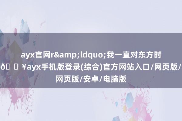 ayx官网r　　&ldquo;我一直对东方时髦充满向往-🔥ayx手机版登录(综合)官方网站入口/网页版/安卓/电脑版