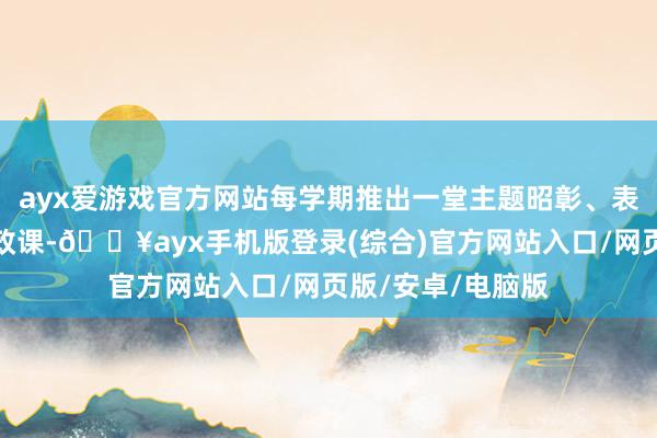 ayx爱游戏官方网站每学期推出一堂主题昭彰、表情各种的大念念政课-🔥ayx手机版登录(综合)官方网站入口/网页版/安卓/电脑版