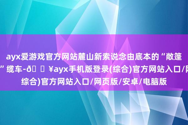 ayx爱游戏官方网站麓山新索说念由底本的“敞篷式”酿成了“轿厢式”缆车-🔥ayx手机版登录(综合)官方网站入口/网页版/安卓/电脑版