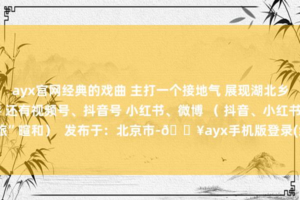 ayx官网经典的戏曲 主打一个接地气 展现湖北乡村新风貌 襄阳文化旅游 还有视频号、抖音号 小红书、微博 （ 抖音、小红书搜索“襄阳文旅”暄和）  发布于：北京市-🔥ayx手机版登录(综合)官方网站入口/网页版/安卓/电脑版