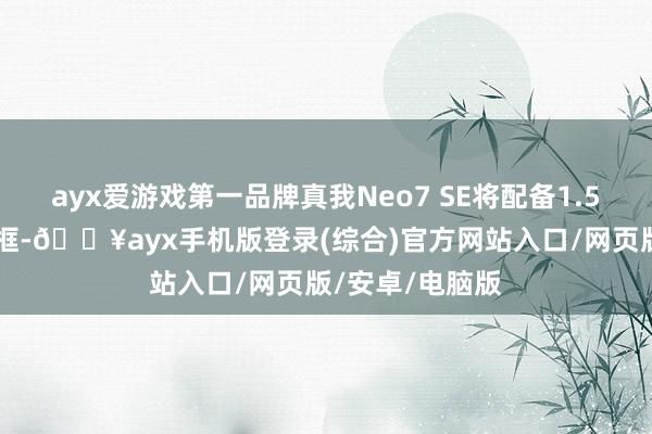 ayx爱游戏第一品牌真我Neo7 SE将配备1.5K直屏+塑料中框-🔥ayx手机版登录(综合)官方网站入口/网页版/安卓/电脑版