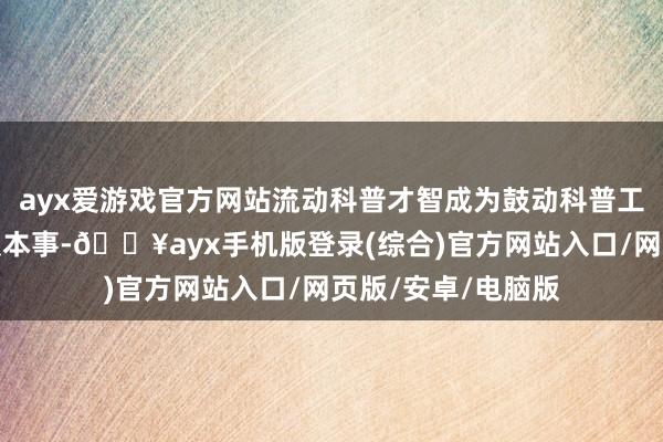 ayx爱游戏官方网站流动科普才智成为鼓动科普工作平衡惠普的孤寂本事-🔥ayx手机版登录(综合)官方网站入口/网页版/安卓/电脑版