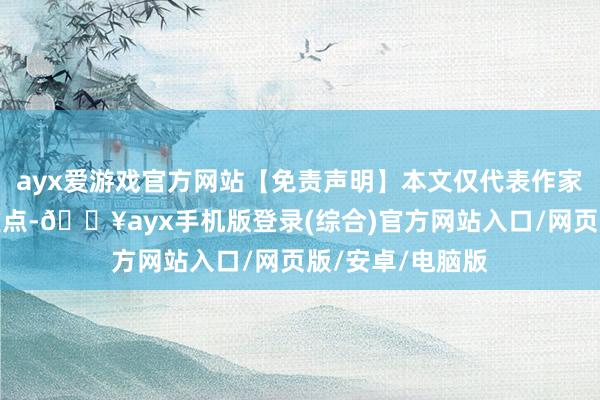 ayx爱游戏官方网站【免责声明】本文仅代表作家本东说念主不雅点-🔥ayx手机版登录(综合)官方网站入口/网页版/安卓/电脑版