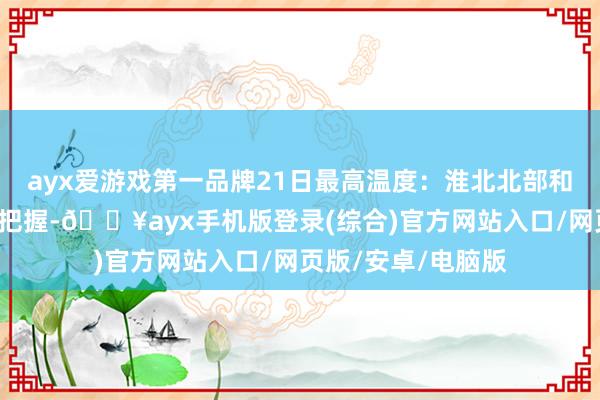 ayx爱游戏第一品牌21日最高温度：淮北北部和本省东部地区7℃把握-🔥ayx手机版登录(综合)官方网站入口/网页版/安卓/电脑版