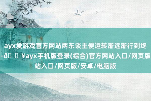 ayx爱游戏官方网站两东谈主便运转渐远渐行到终末再分谈扬镳-🔥ayx手机版登录(综合)官方网站入口/网页版/安卓/电脑版