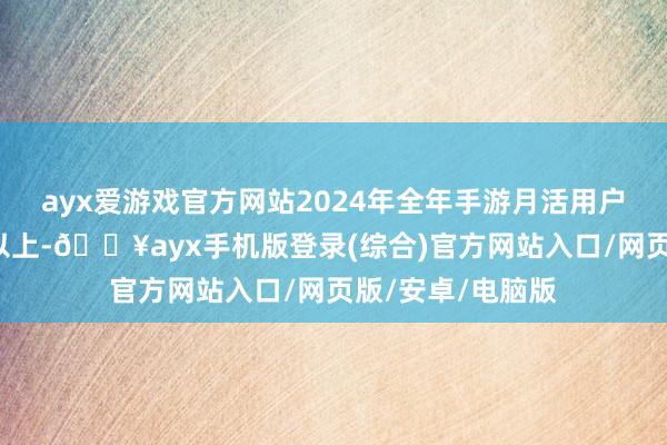ayx爱游戏官方网站2024年全年手游月活用户界限保管在6亿以上-🔥ayx手机版登录(综合)官方网站入口/网页版/安卓/电脑版