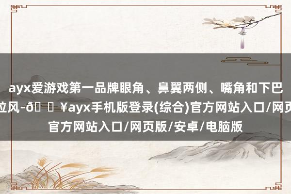 ayx爱游戏第一品牌眼角、鼻翼两侧、嘴角和下巴处的皱纹都尽头拉风-🔥ayx手机版登录(综合)官方网站入口/网页版/安卓/电脑版