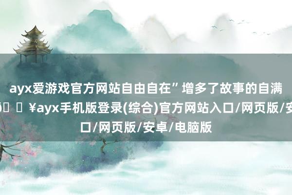 ayx爱游戏官方网站自由自在”增多了故事的自满意见颜色-🔥ayx手机版登录(综合)官方网站入口/网页版/安卓/电脑版