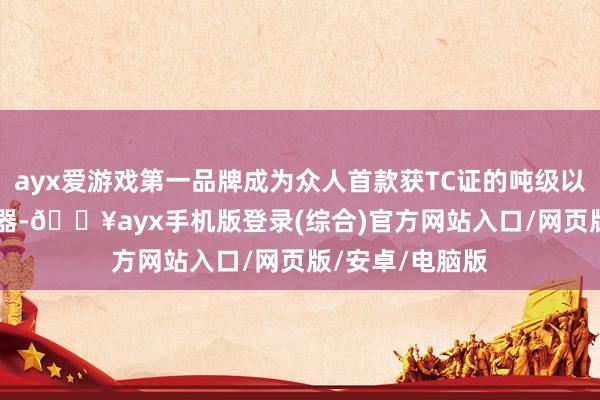 ayx爱游戏第一品牌成为众人首款获TC证的吨级以上eVTOL航空器-🔥ayx手机版登录(综合)官方网站入口/网页版/安卓/电脑版