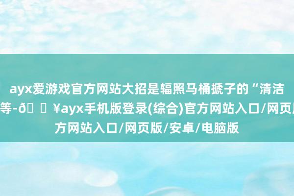 ayx爱游戏官方网站大招是辐照马桶搋子的“清洁教父”厄加出奇等-🔥ayx手机版登录(综合)官方网站入口/网页版/安卓/电脑版