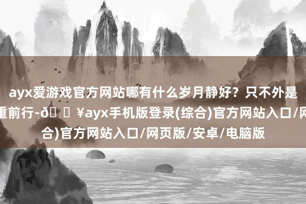 ayx爱游戏官方网站哪有什么岁月静好？只不外是有东说念主替你负重前行-🔥ayx手机版登录(综合)官方网站入口/网页版/安卓/电脑版