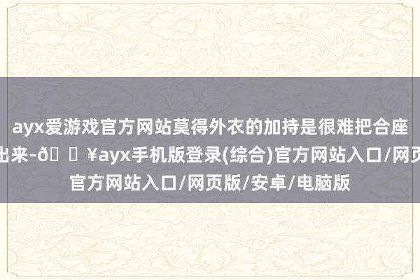 ayx爱游戏官方网站莫得外衣的加持是很难把合座造型的作风映衬出来-🔥ayx手机版登录(综合)官方网站入口/网页版/安卓/电脑版