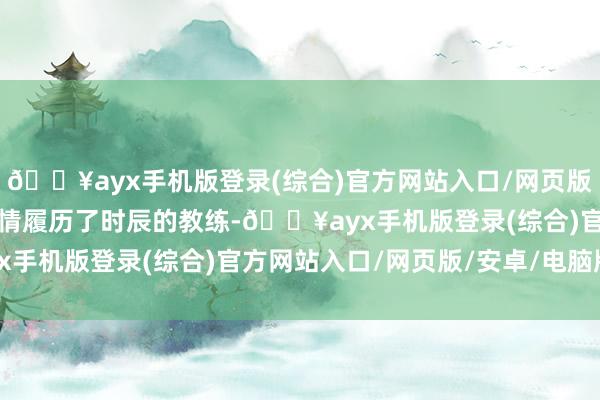 🔥ayx手机版登录(综合)官方网站入口/网页版/安卓/电脑版他们的爱情履历了时辰的教练-🔥ayx手机版登录(综合)官方网站入口/网页版/安卓/电脑版