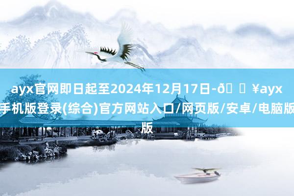 ayx官网即日起至2024年12月17日-🔥ayx手机版登录(综合)官方网站入口/网页版/安卓/电脑版