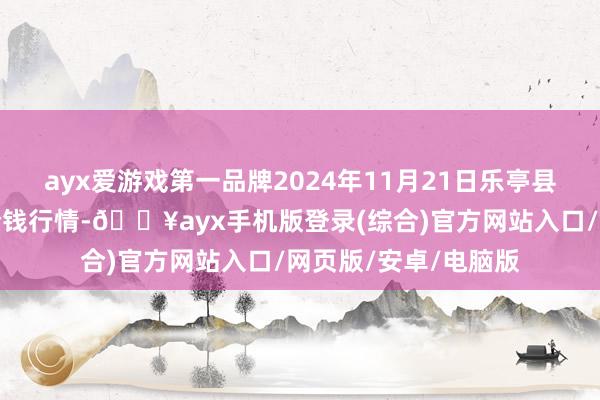 ayx爱游戏第一品牌2024年11月21日乐亭县冀东果菜批发商场价钱行情-🔥ayx手机版登录(综合)官方网站入口/网页版/安卓/电脑版
