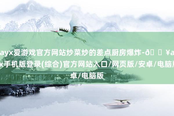 ayx爱游戏官方网站炒菜炒的差点厨房爆炸-🔥ayx手机版登录(综合)官方网站入口/网页版/安卓/电脑版