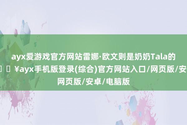 ayx爱游戏官方网站雷娜·欧文则是奶奶Tala的演出者-🔥ayx手机版登录(综合)官方网站入口/网页版/安卓/电脑版