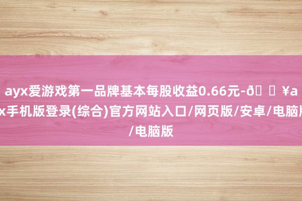 ayx爱游戏第一品牌基本每股收益0.66元-🔥ayx手机版登录(综合)官方网站入口/网页版/安卓/电脑版