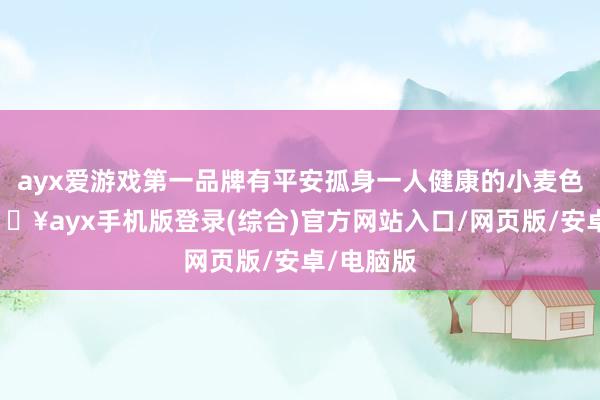 ayx爱游戏第一品牌有平安孤身一人健康的小麦色皮肤-🔥ayx手机版登录(综合)官方网站入口/网页版/安卓/电脑版