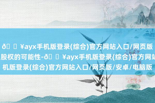 🔥ayx手机版登录(综合)官方网站入口/网页版/安卓/电脑版包括出售股权的可能性-🔥ayx手机版登录(综合)官方网站入口/网页版/安卓/电脑版