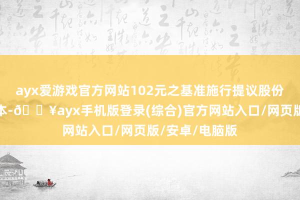 ayx爱游戏官方网站102元之基准施行提议股份统一及削减股本-🔥ayx手机版登录(综合)官方网站入口/网页版/安卓/电脑版