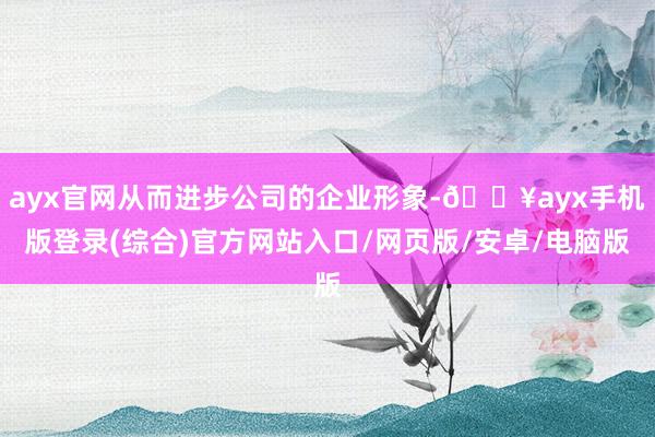 ayx官网从而进步公司的企业形象-🔥ayx手机版登录(综合)官方网站入口/网页版/安卓/电脑版