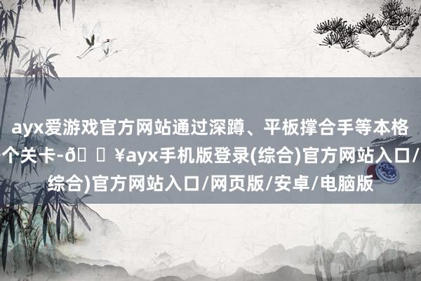 ayx爱游戏官方网站通过深蹲、平板撑合手等本格的健身看成来攻略各个关卡-🔥ayx手机版登录(综合)官方网站入口/网页版/安卓/电脑版