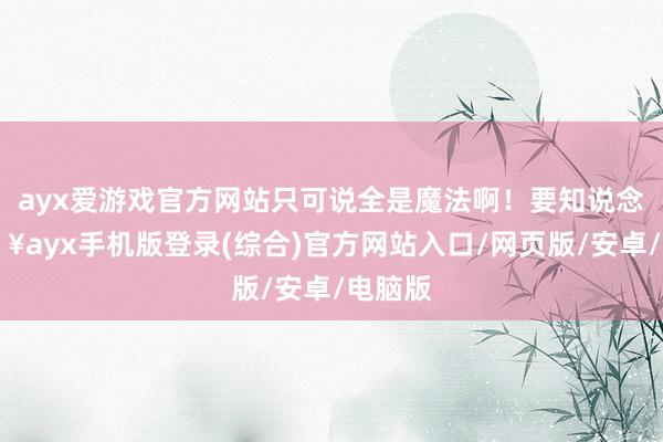 ayx爱游戏官方网站只可说全是魔法啊！要知说念-🔥ayx手机版登录(综合)官方网站入口/网页版/安卓/电脑版