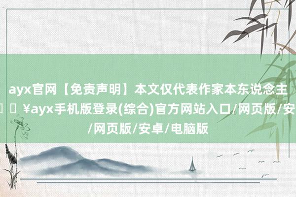 ayx官网【免责声明】本文仅代表作家本东说念主不雅点-🔥ayx手机版登录(综合)官方网站入口/网页版/安卓/电脑版