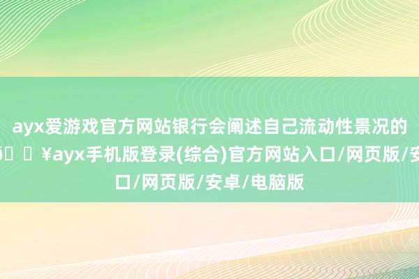 ayx爱游戏官方网站银行会阐述自己流动性景况的动态评估-🔥ayx手机版登录(综合)官方网站入口/网页版/安卓/电脑版
