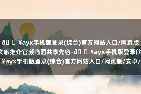 🔥ayx手机版登录(综合)官方网站入口/网页版/安卓/电脑版晋台两地文旅推介官濒临面共享先容-🔥ayx手机版登录(综合)官方网站入口/网页版/安卓/电脑版