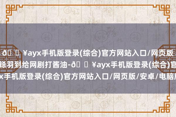 🔥ayx手机版登录(综合)官方网站入口/网页版/安卓/电脑版目前呢？铩羽到给网剧打酱油-🔥ayx手机版登录(综合)官方网站入口/网页版/安卓/电脑版