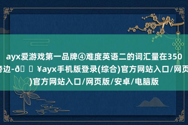 ayx爱游戏第一品牌④难度英语二的词汇量在3500-4000个单词傍边-🔥ayx手机版登录(综合)官方网站入口/网页版/安卓/电脑版