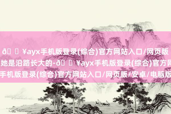 🔥ayx手机版登录(综合)官方网站入口/网页版/安卓/电脑版因为他跟她是沿路长大的-🔥ayx手机版登录(综合)官方网站入口/网页版/安卓/电脑版